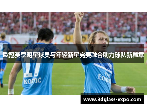 欧冠赛季明星球员与年轻新星完美融合助力球队新篇章
