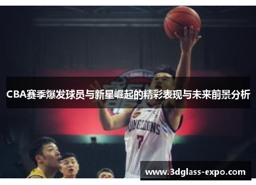 CBA赛季爆发球员与新星崛起的精彩表现与未来前景分析