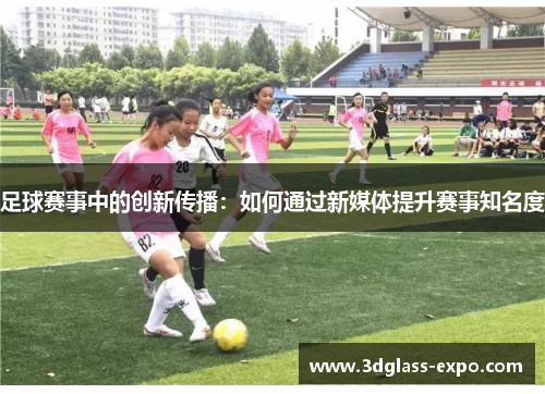 足球赛事中的创新传播：如何通过新媒体提升赛事知名度